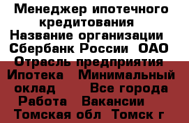 Менеджер ипотечного кредитования › Название организации ­ Сбербанк России, ОАО › Отрасль предприятия ­ Ипотека › Минимальный оклад ­ 1 - Все города Работа » Вакансии   . Томская обл.,Томск г.